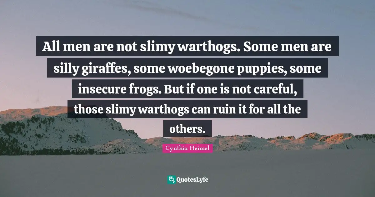 Cynthia Heimel Quotes: All men are not slimy warthogs. Some men are silly giraffes, some woebegone puppies, some insecure frogs. But if one is not careful, those slimy warthogs can ruin it for all the others.
