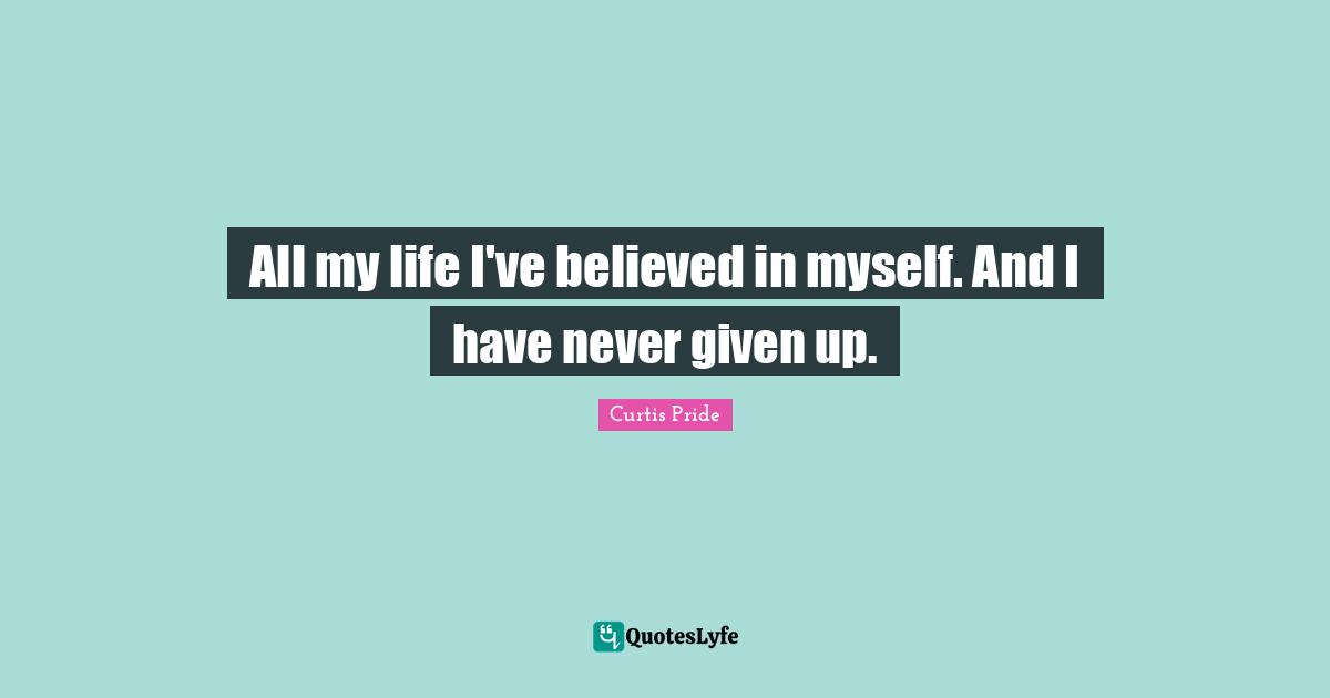 All my life I've believed in myself. And I have never given up.