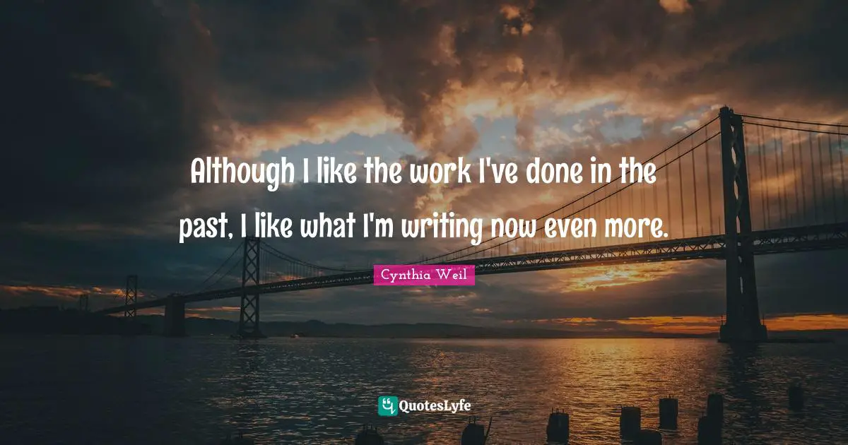 Cynthia Weil Quotes: "Although I like the work I've done in the past, I like what I'm writing now even more."