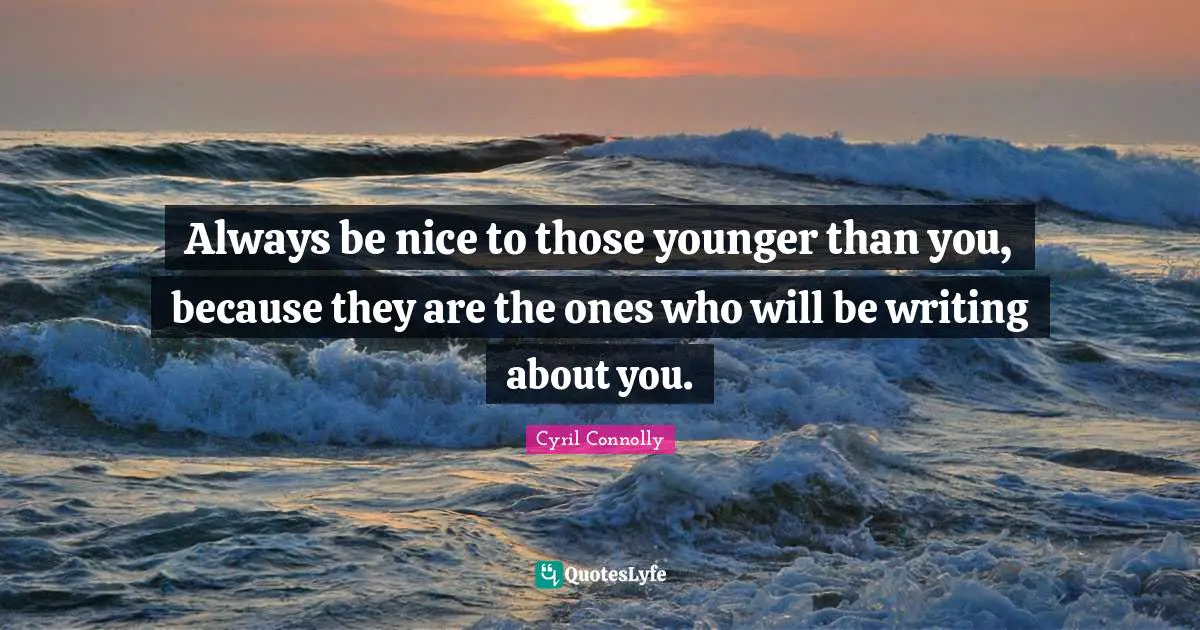 Cyril Connolly Quotes: "Always be nice to those younger than you, because they are the ones who will be writing about you."