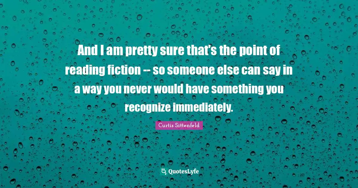 And I am pretty sure that's the point of reading fiction -- so someone else can say in a way you never would have something you recognize immediately.