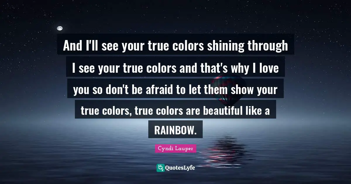 Rainbow Quotes: "And I'll see your true colors shining through I see your true colors and that's why I love you so don't be afraid to let them show your true colors, true colors are beautiful like a RAINBOW."