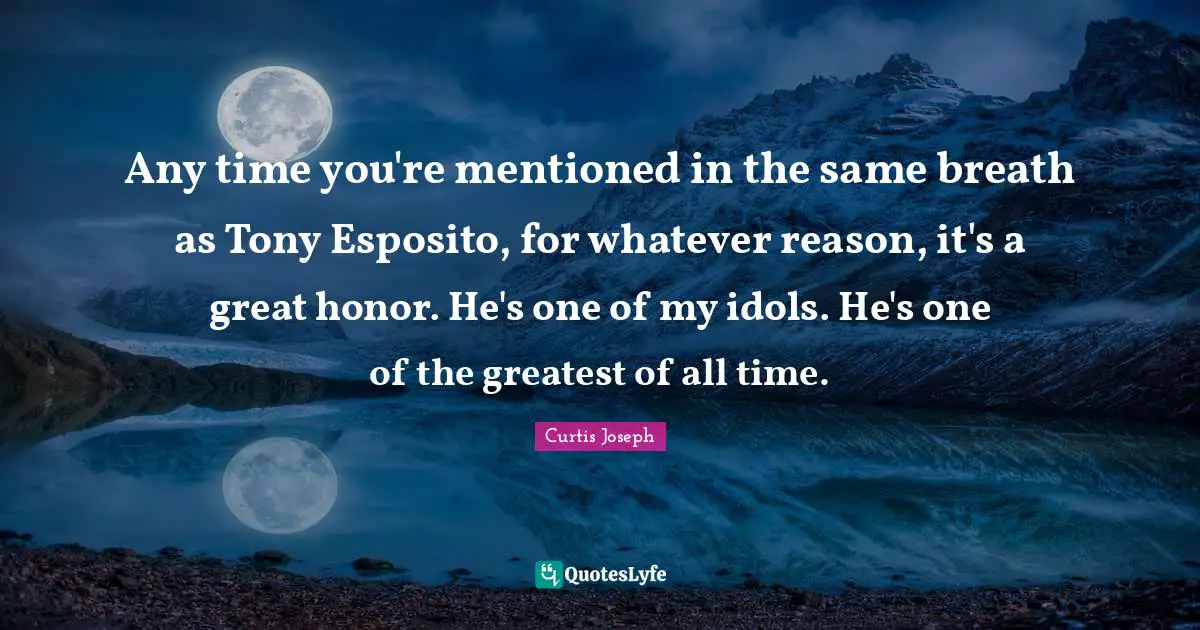 Any time you're mentioned in the same breath as Tony Esposito, for whatever reason, it's a great honor. He's one of my idols. He's one of the greatest of all time.