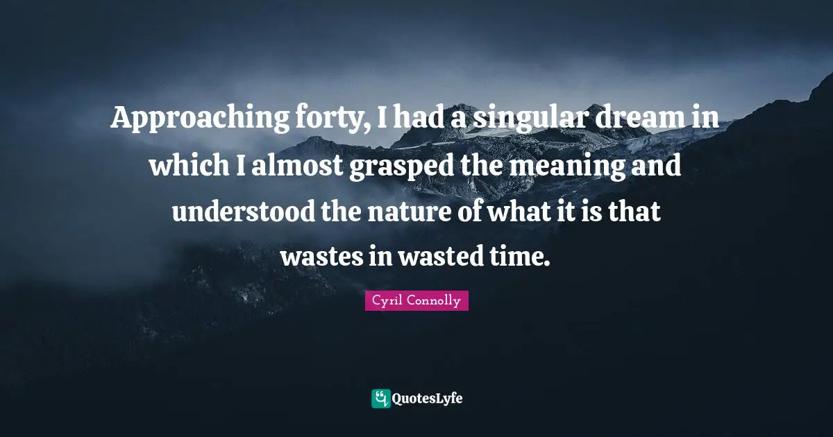 Cyril Connolly Quotes: "Approaching forty, I had a singular dream in which I almost grasped the meaning and understood the nature of what it is that wastes in wasted time."
