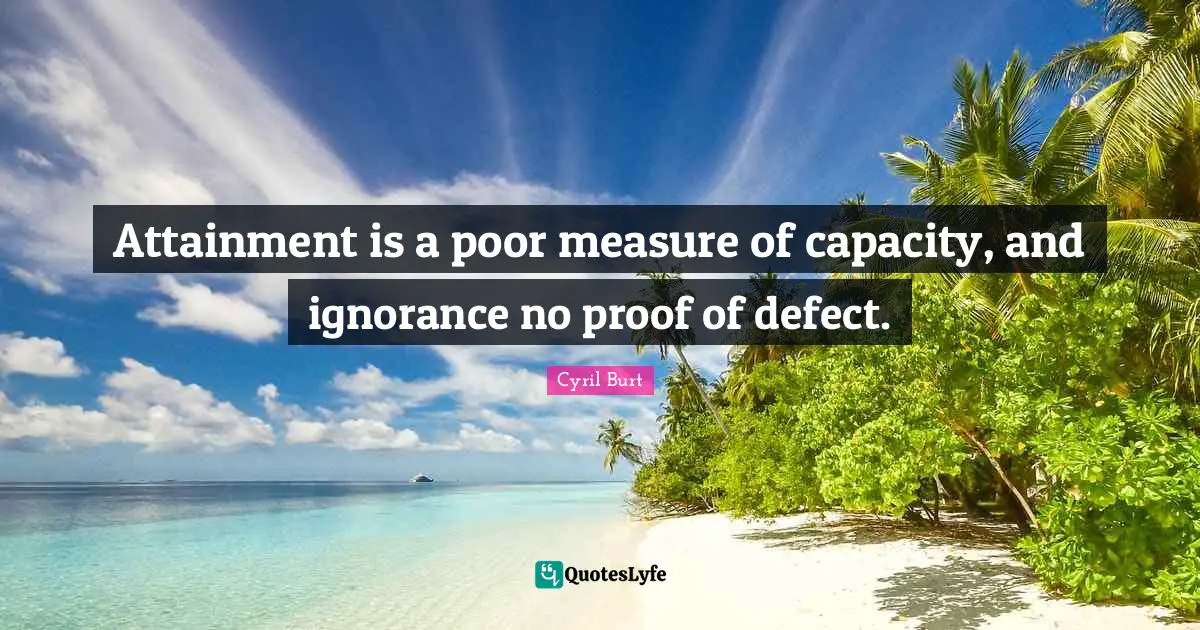 Attainment is a poor measure of capacity, and ignorance no proof of defect.
