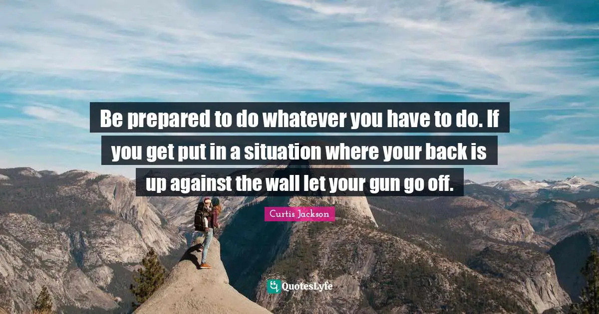 Be prepared to do whatever you have to do. If you get put in a situation where your back is up against the wall let your gun go off.