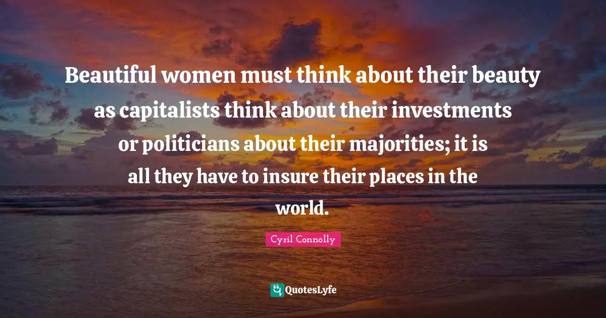 Places In The World Quotes: "Beautiful women must think about their beauty as capitalists think about their investments or politicians about their majorities; it is all they have to insure their places in the world."