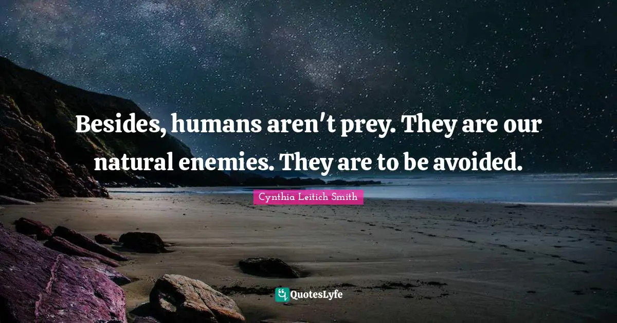 Besides, humans aren't prey. They are our natural enemies. They are to be avoided.
