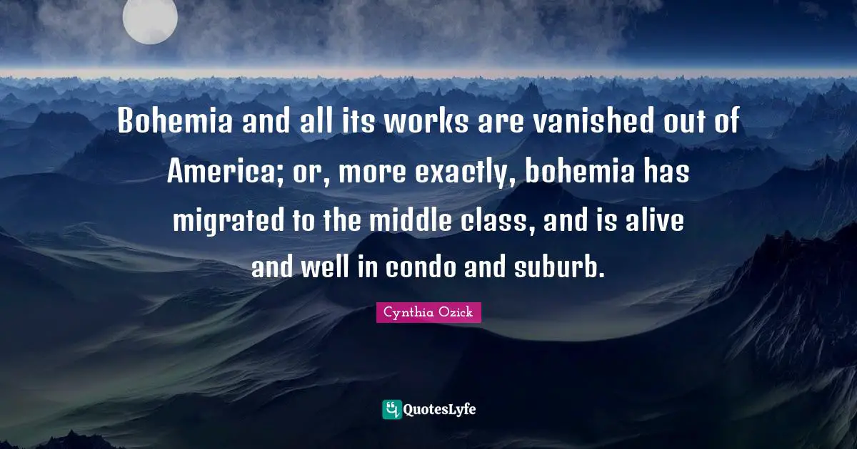 Bohemia Quotes: "Bohemia and all its works are vanished out of America; or, more exactly, bohemia has migrated to the middle class, and is alive and well in condo and suburb."