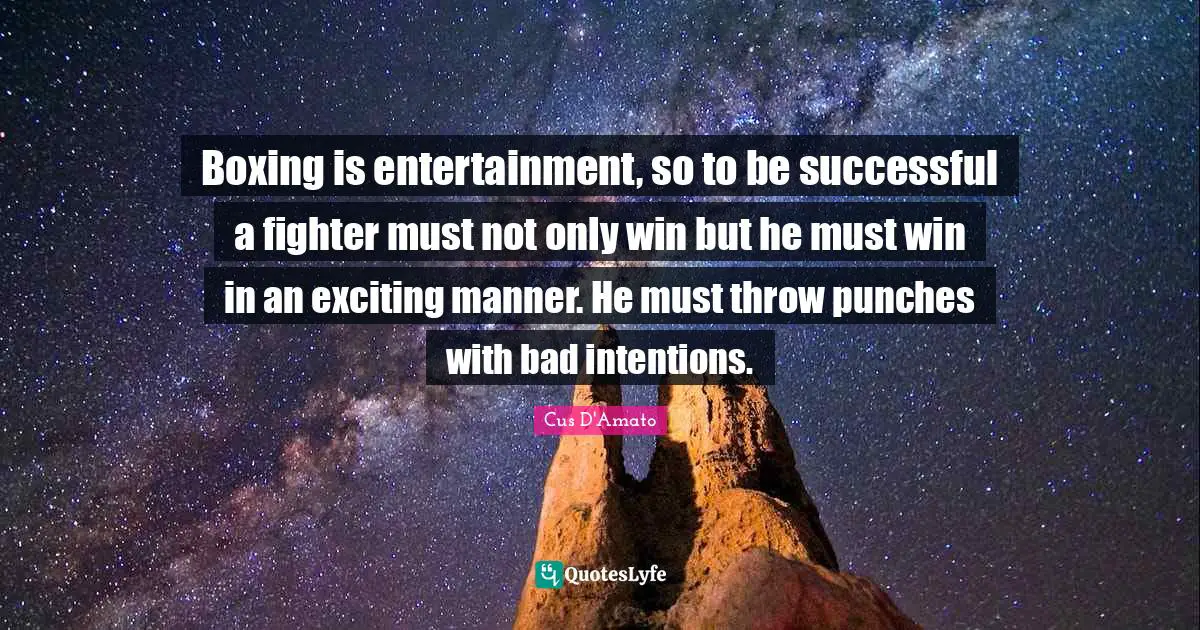 Boxing is entertainment, so to be successful a fighter must not only win but he must win in an exciting manner. He must throw punches with bad intentions.