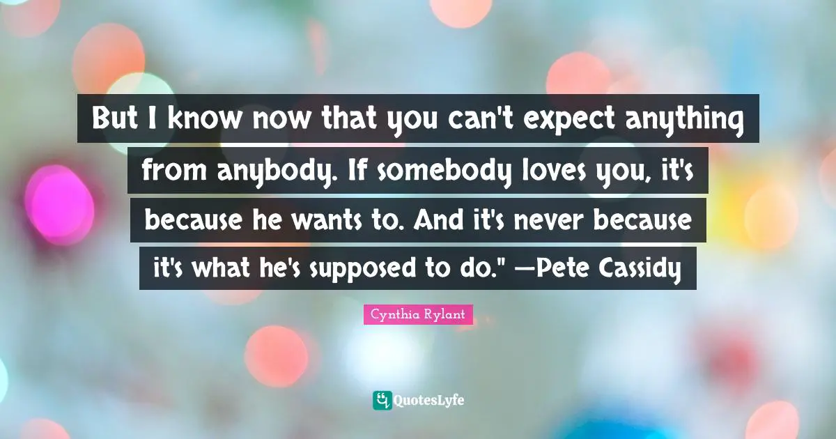 Cynthia Rylant Quotes: "But I know now that you can't expect anything from anybody. If somebody loves you, it's because he wants to. And it's never because it's what he's supposed to do." —Pete Cassidy"