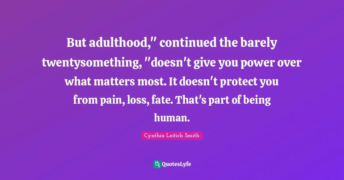 But adulthood," continued the barely twentysomething, "doesn't give you power over what matters most. It doesn't protect you from pain, loss, fate. That's part of being human.