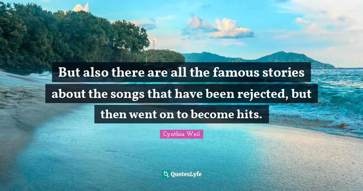 Cynthia Weil Quotes: "But also there are all the famous stories about the songs that have been rejected, but then went on to become hits."