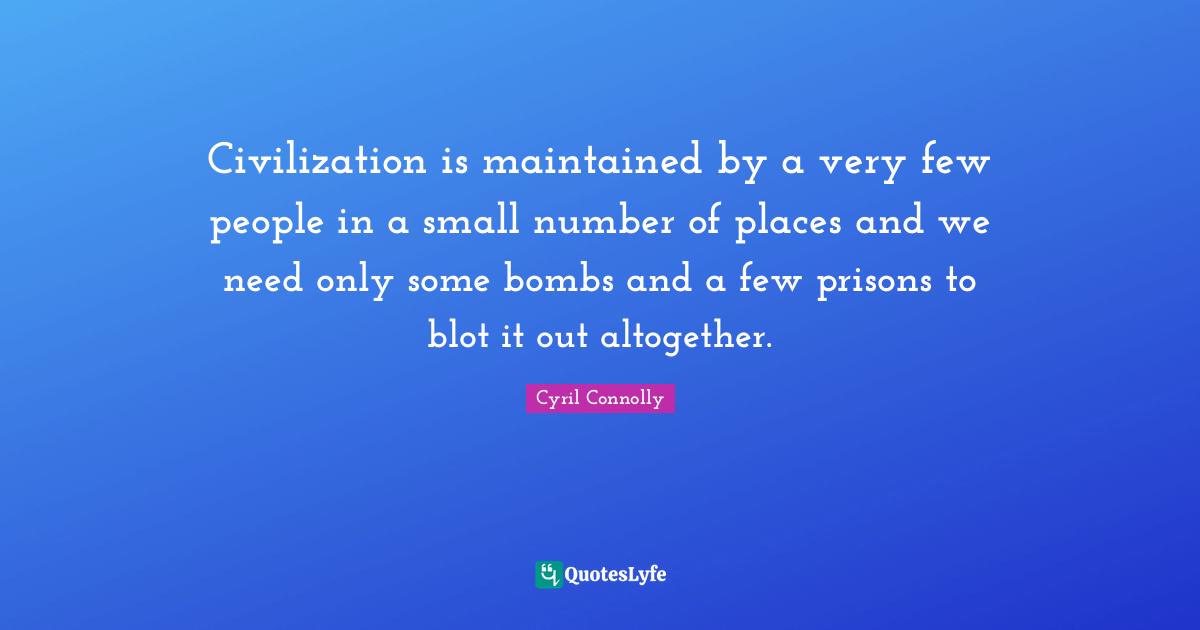 Cyril Connolly Quotes: "Civilization is maintained by a very few people in a small number of places and we need only some bombs and a few prisons to blot it out altogether."