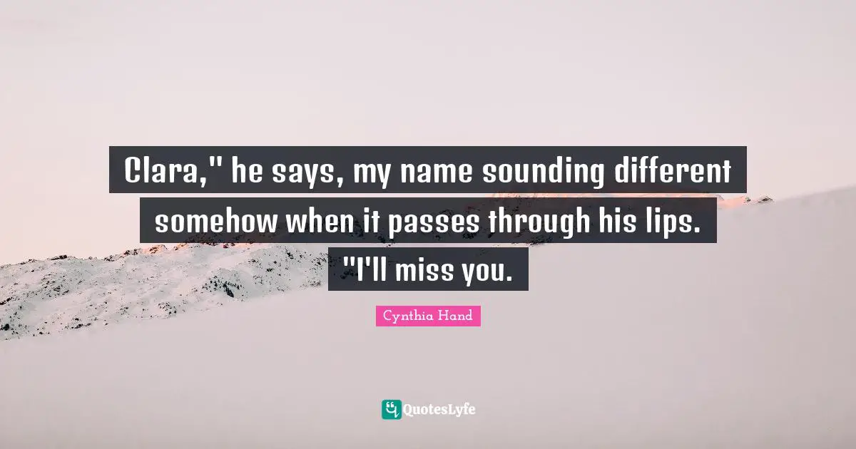 Clara," he says, my name sounding different somehow when it passes through his lips. "I'll miss you.