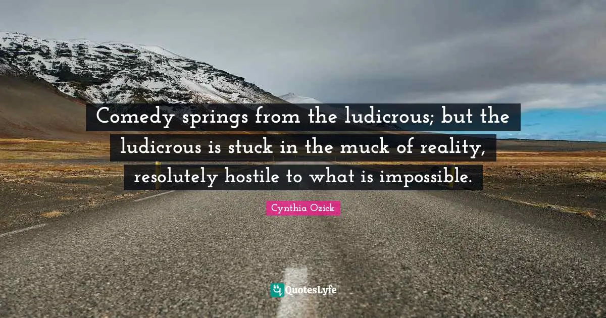 Comedy springs from the ludicrous; but the ludicrous is stuck in the muck of reality, resolutely hostile to what is impossible.