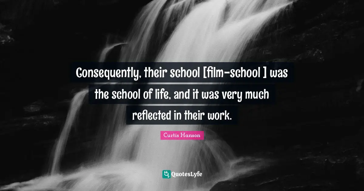 Consequently, their school [film-school ] was the school of life, and it was very much reflected in their work.