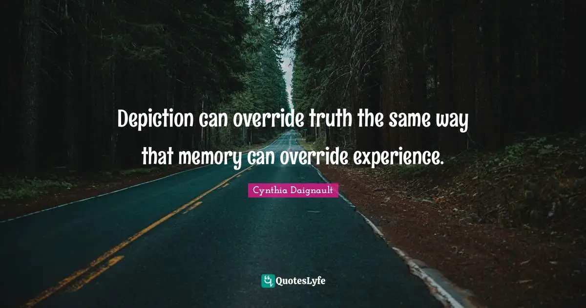 Depiction can override truth the same way that memory can override experience.