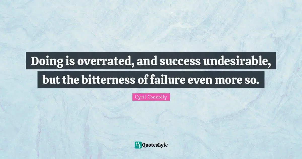 Doing is overrated, and success undesirable, but the bitterness of failure even more so.