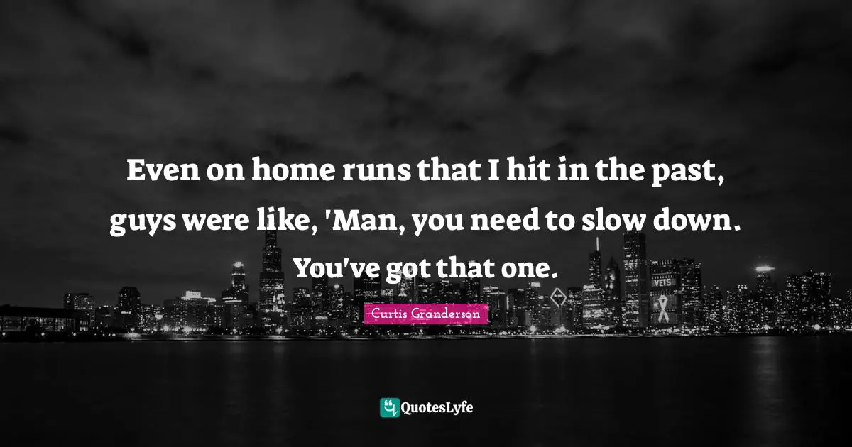 Even on home runs that I hit in the past, guys were like, 'Man, you need to slow down. You've got that one.