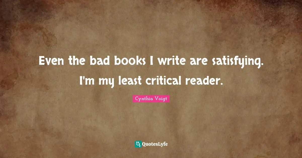 Even the bad books I write are satisfying. I'm my least critical reader.