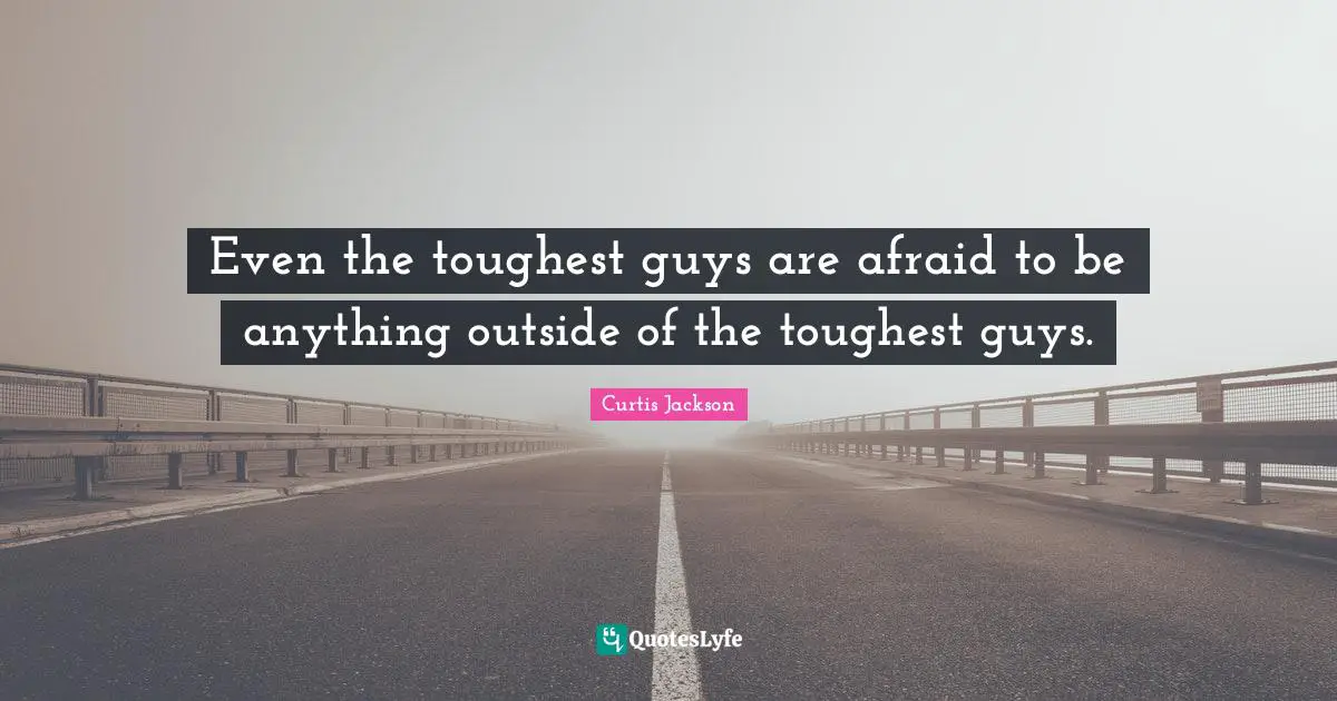 Even the toughest guys are afraid to be anything outside of the toughest guys.