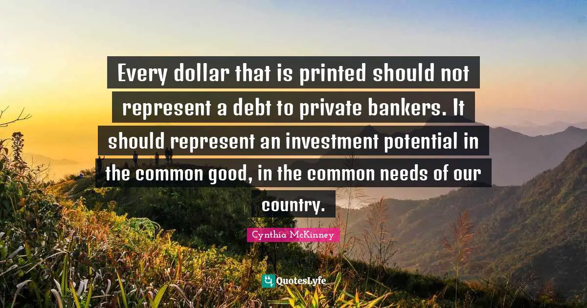 Common Good Quotes: "Every dollar that is printed should not represent a debt to private bankers. It should represent an investment potential in the common good, in the common needs of our country."