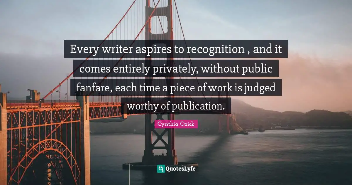 Every writer aspires to recognition , and it comes entirely privately, without public fanfare, each time a piece of work is judged worthy of publication.