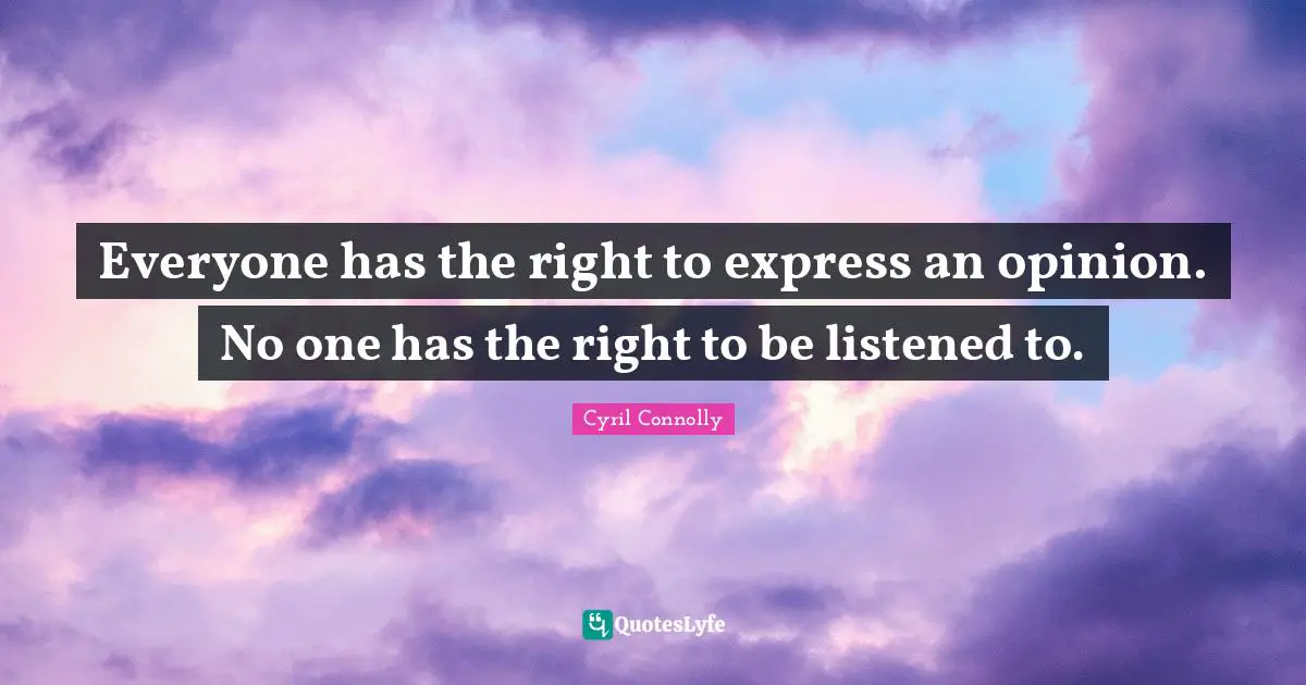 Everyone has the right to express an opinion. No one has the right to be listened to.