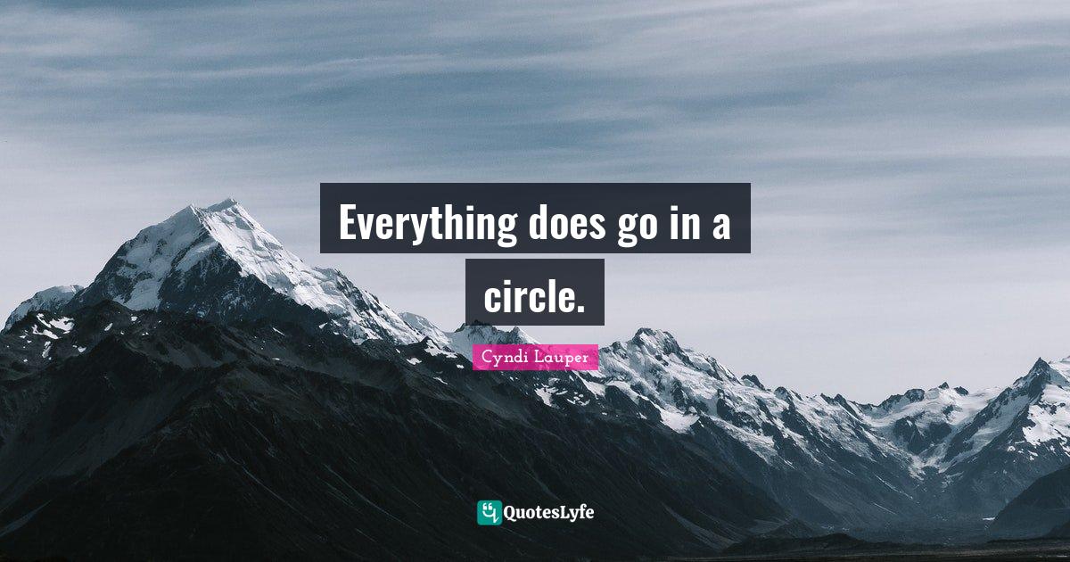 Everything does go in a circle.... Quote by Cyndi Lauper QuotesLyfe