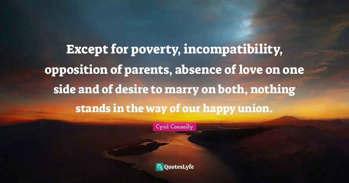 Cyril Connolly Quotes: "Except for poverty, incompatibility, opposition of parents, absence of love on one side and of desire to marry on both, nothing stands in the way of our happy union."