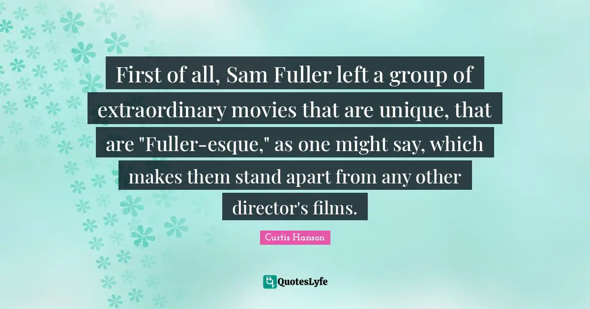 First of all, Sam Fuller left a group of extraordinary movies that are unique, that are "Fuller-esque," as one might say, which makes them stand apart from any other director's films.