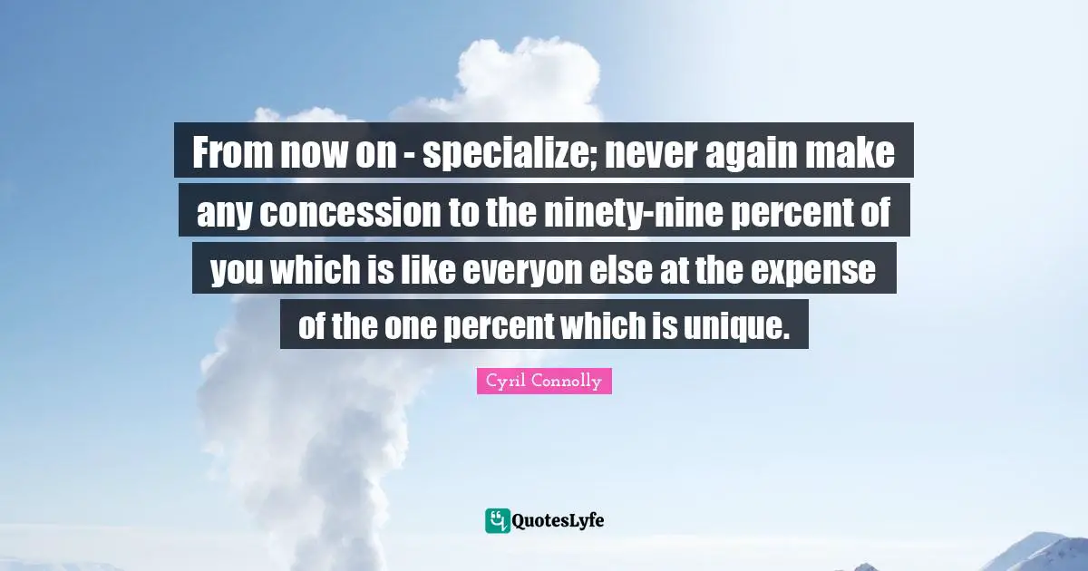 Cyril Connolly Quotes: "From now on - specialize; never again make any concession to the ninety-nine percent of you which is like everyon else at the expense of the one percent which is unique."
