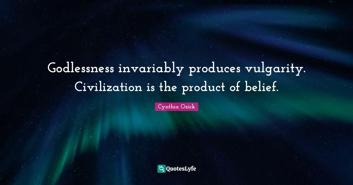 Godlessness invariably produces vulgarity. Civilization is the product of belief.