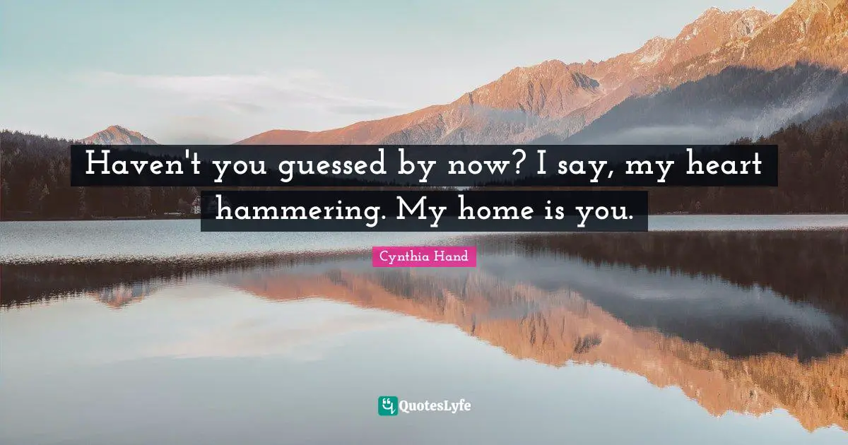 Haven't you guessed by now? I say, my heart hammering. My home is you.