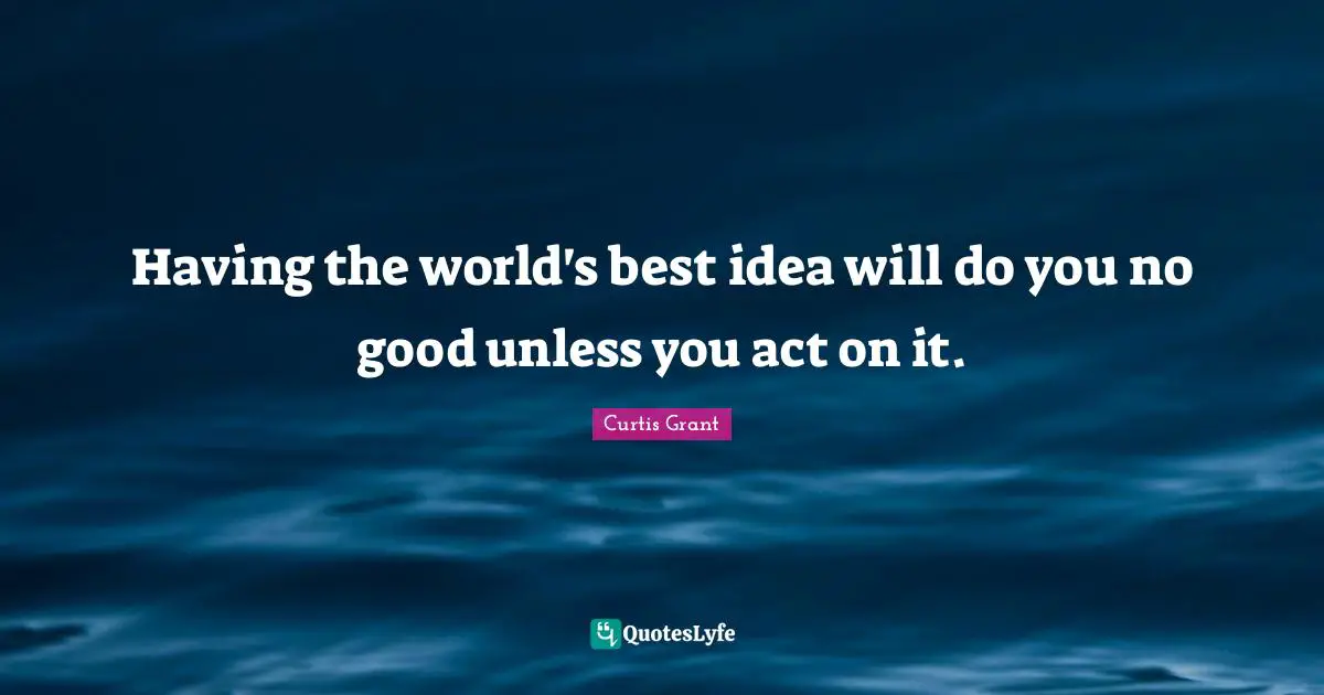 Having the world's best idea will do you no good unless you act on it.