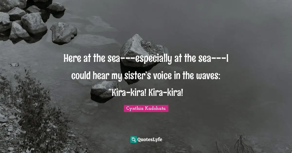 Here at the sea---especially at the sea---I could hear my sister’s voice in the waves: “Kira-kira! Kira-kira!
