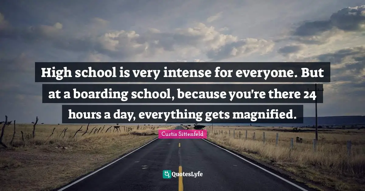 High school is very intense for everyone. But at a boarding school, because you're there 24 hours a day, everything gets magnified.