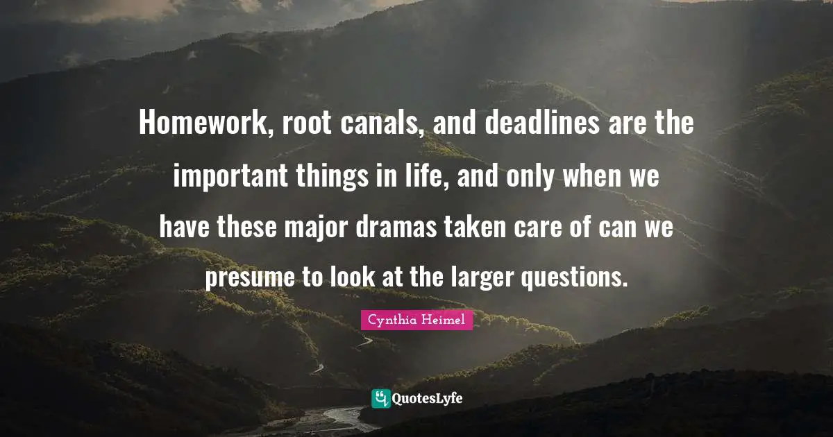 Cynthia Heimel Quotes: "Homework, root canals, and deadlines are the important things in life, and only when we have these major dramas taken care of can we presume to look at the larger questions."