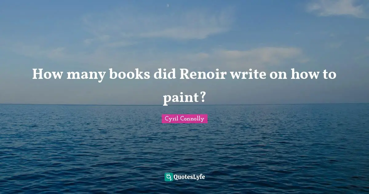 Cyril Connolly Quotes: "How many books did Renoir write on how to paint?"