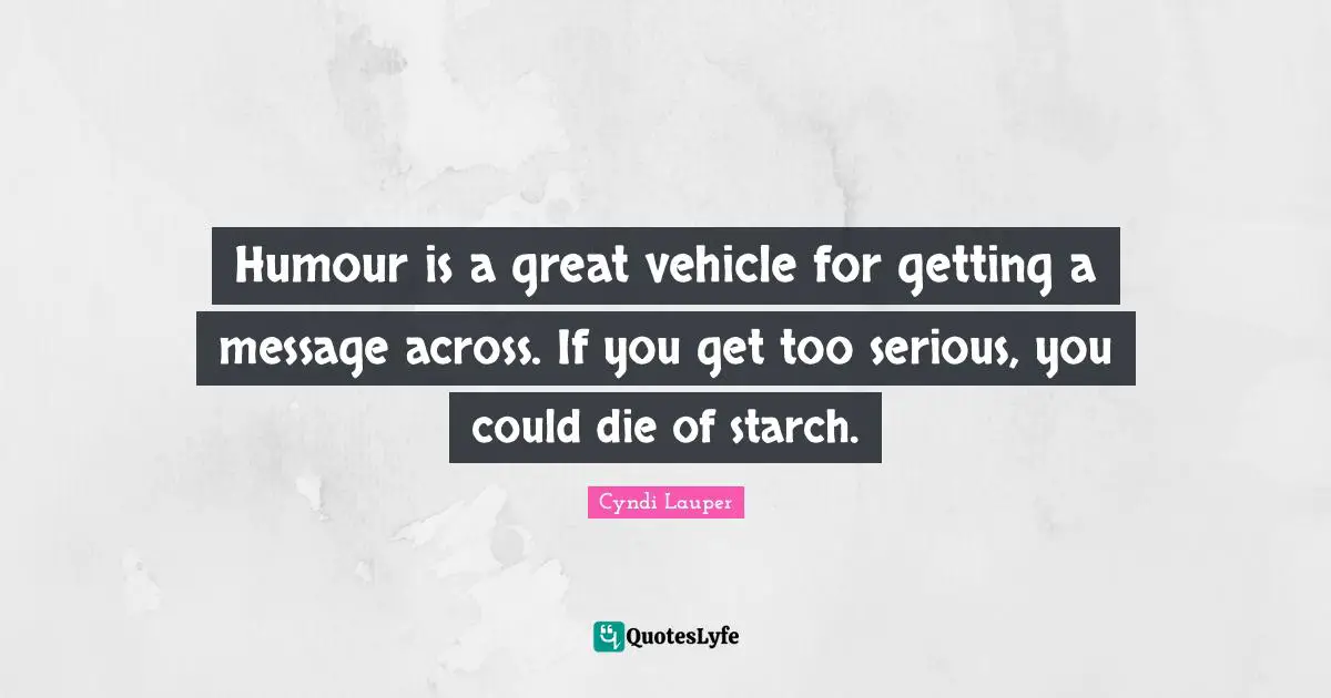 Cyndi Lauper Quotes: "Humour is a great vehicle for getting a message across. If you get too serious, you could die of starch."