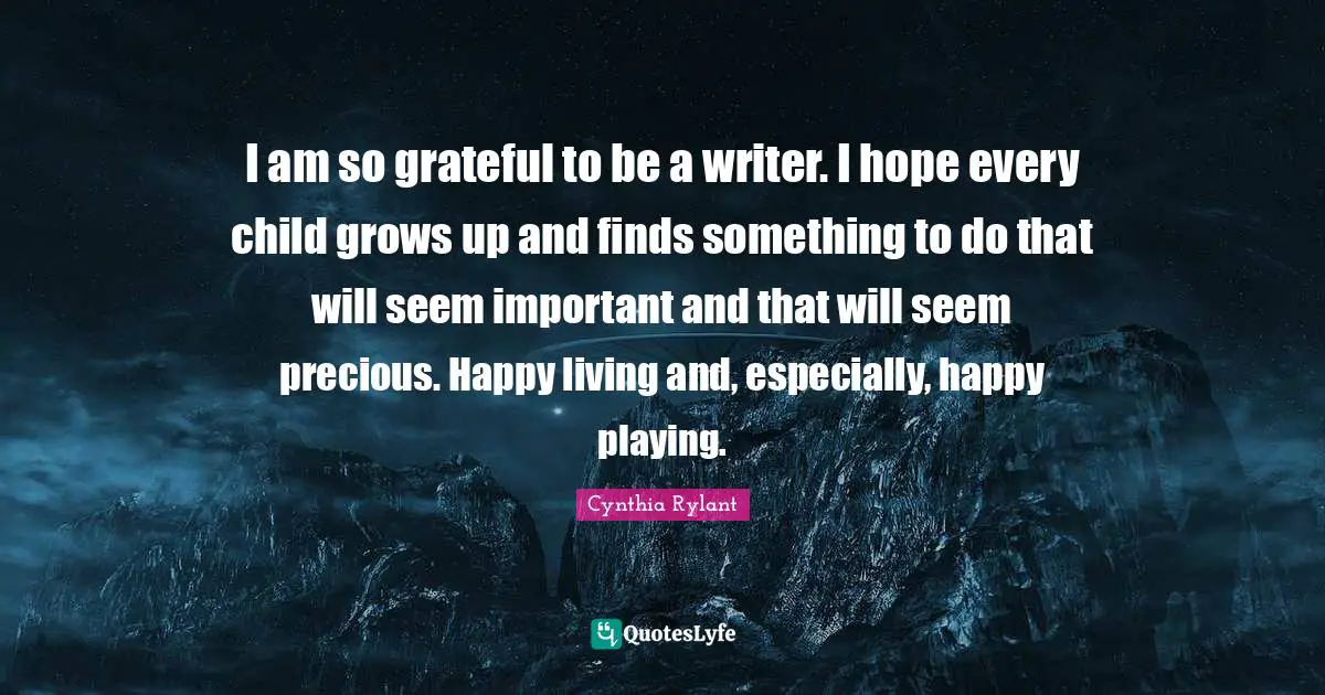Cynthia Rylant Quotes: "I am so grateful to be a writer. I hope every child grows up and finds something to do that will seem important and that will seem precious. Happy living and, especially, happy playing."