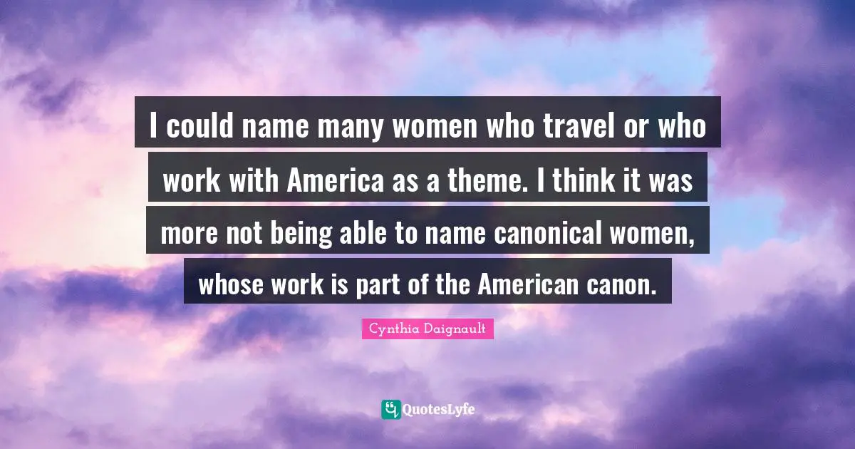 I could name many women who travel or who work with America as a theme. I think it was more not being able to name canonical women, whose work is part of the American canon.