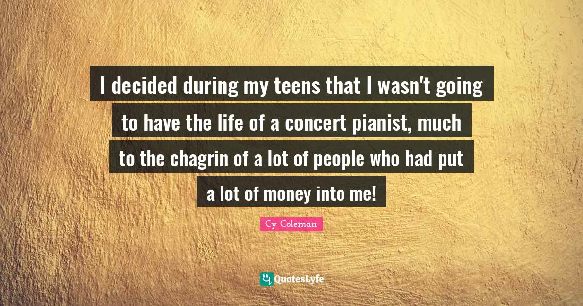 I decided during my teens that I wasn't going to have the life of a concert pianist, much to the chagrin of a lot of people who had put a lot of money into me!