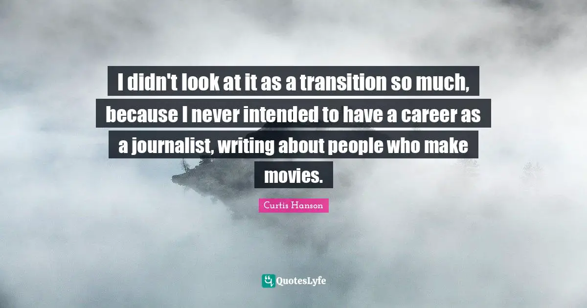 I didn't look at it as a transition so much, because I never intended to have a career as a journalist, writing about people who make movies.
