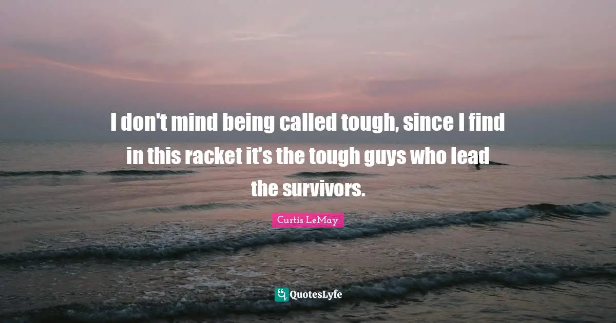 Tough Quotes: "I don't mind being called tough, since I find in this racket it's the tough guys who lead the survivors."