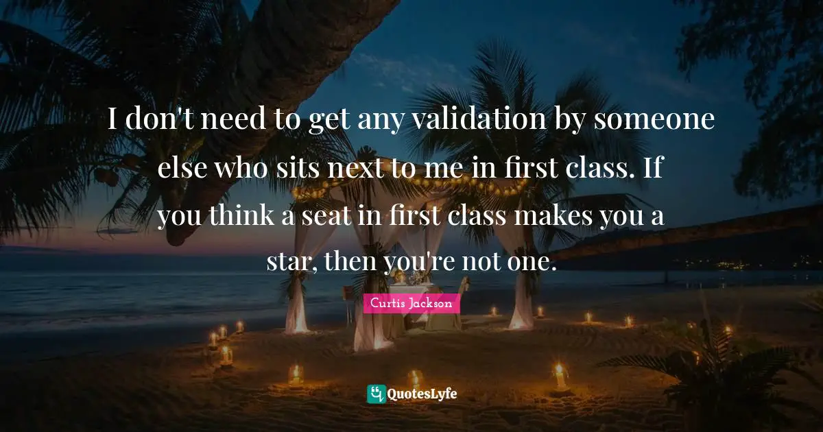 Validation Quotes: "I don't need to get any validation by someone else who sits next to me in first class. If you think a seat in first class makes you a star, then you're not one."