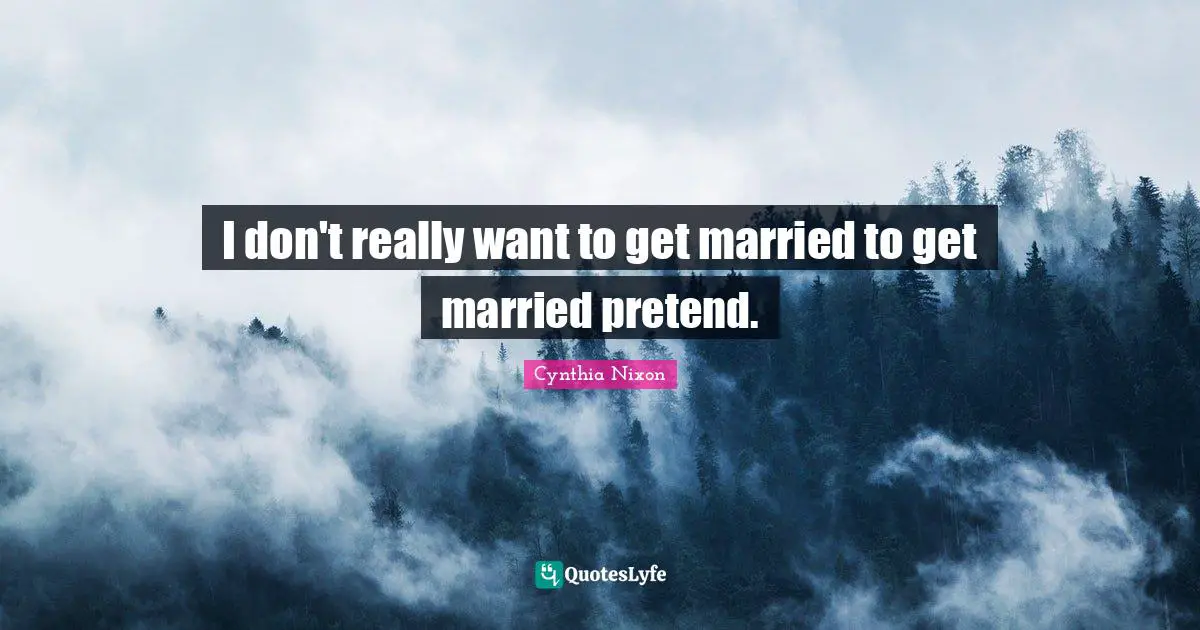 Cynthia Nixon Quotes: "I don't really want to get married to get married pretend."