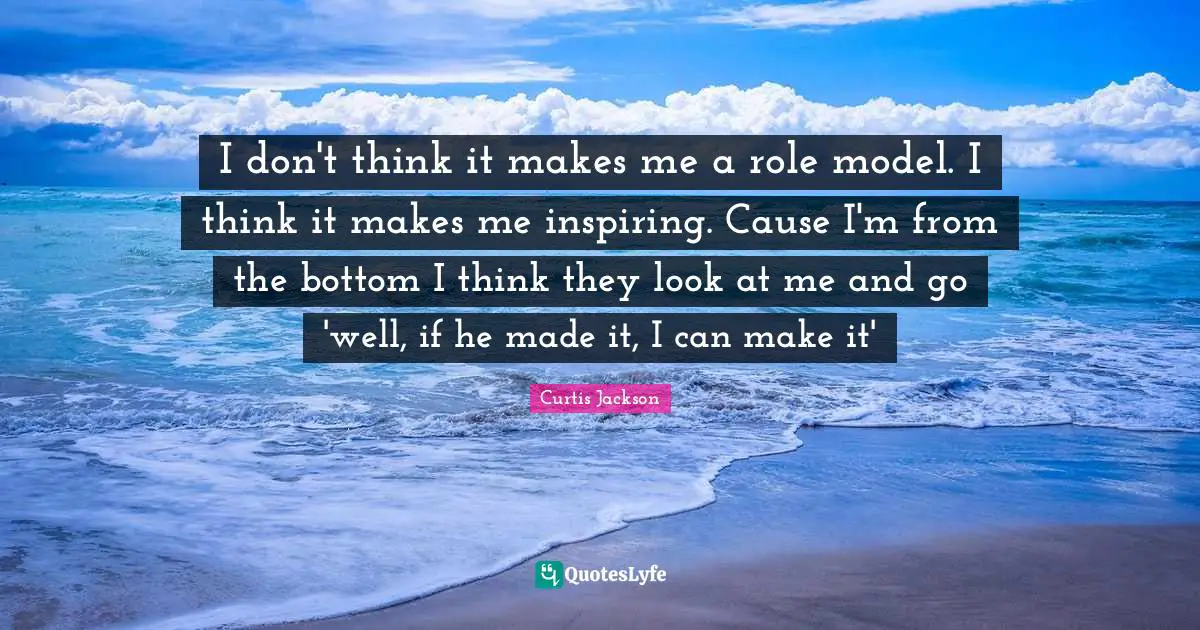 I don't think it makes me a role model. I think it makes me inspiring. Cause I'm from the bottom I think they look at me and go 'well, if he made it, I can make it'