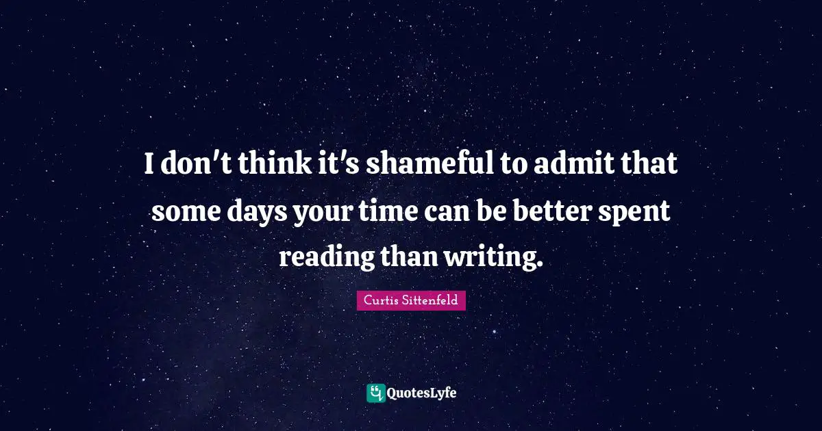 I don't think it's shameful to admit that some days your time can be better spent reading than writing.